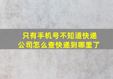 只有手机号不知道快递公司怎么查快递到哪里了