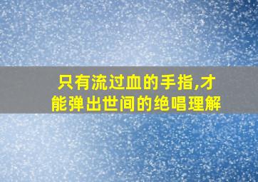 只有流过血的手指,才能弹出世间的绝唱理解