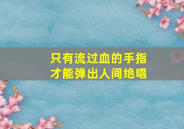 只有流过血的手指才能弹出人间绝唱