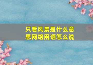 只看风景是什么意思网络用语怎么说