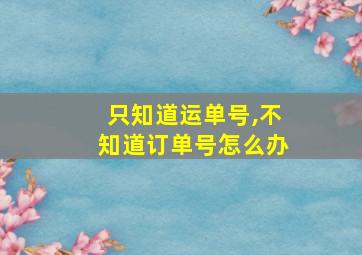 只知道运单号,不知道订单号怎么办