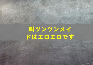 叫ツンツンメイドはエロエロです