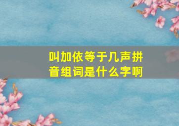 叫加依等于几声拼音组词是什么字啊