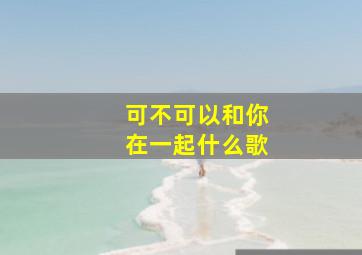 可不可以和你在一起什么歌