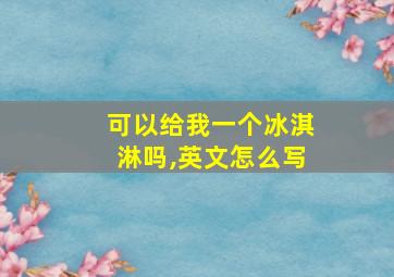 可以给我一个冰淇淋吗,英文怎么写