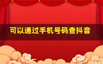 可以通过手机号码查抖音