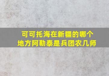 可可托海在新疆的哪个地方阿勒泰是兵团农几师