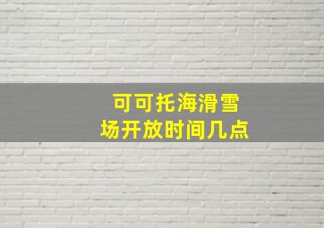 可可托海滑雪场开放时间几点