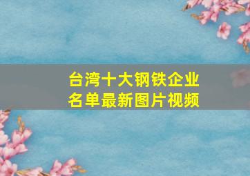 台湾十大钢铁企业名单最新图片视频