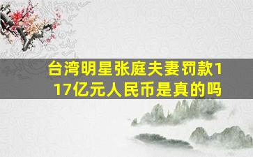 台湾明星张庭夫妻罚款117亿元人民币是真的吗