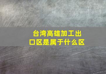 台湾高雄加工出口区是属于什么区