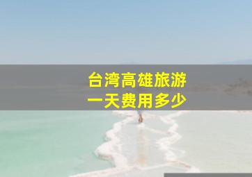 台湾高雄旅游一天费用多少