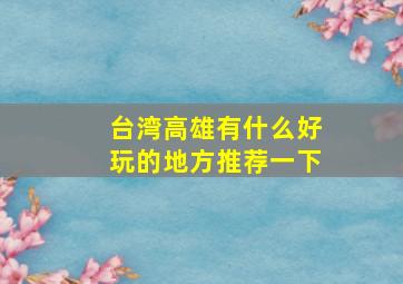 台湾高雄有什么好玩的地方推荐一下