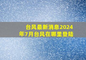 台风最新消息2024年7月台风在哪里登陆