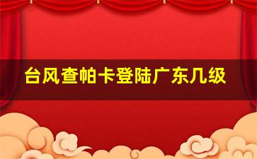 台风查帕卡登陆广东几级