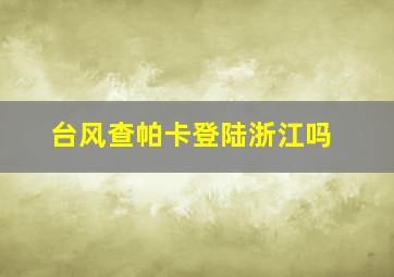 台风查帕卡登陆浙江吗