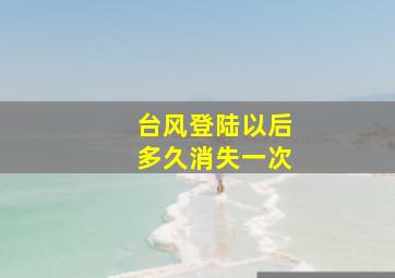 台风登陆以后多久消失一次