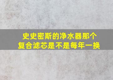 史史密斯的净水器那个复合滤芯是不是每年一换