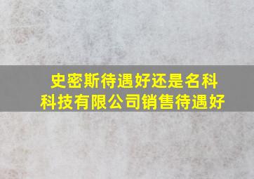 史密斯待遇好还是名科科技有限公司销售待遇好