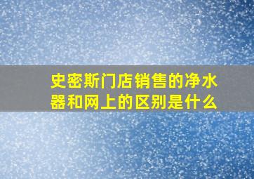 史密斯门店销售的净水器和网上的区别是什么