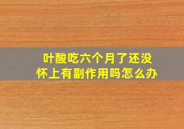 叶酸吃六个月了还没怀上有副作用吗怎么办