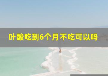 叶酸吃到6个月不吃可以吗