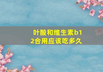 叶酸和维生素b12合用应该吃多久