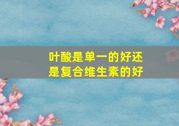 叶酸是单一的好还是复合维生素的好