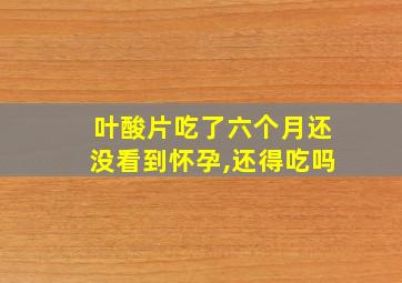 叶酸片吃了六个月还没看到怀孕,还得吃吗