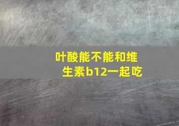 叶酸能不能和维生素b12一起吃