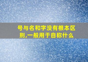 号与名和字没有根本区别,一般用于自称什么