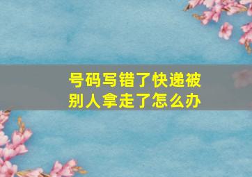 号码写错了快递被别人拿走了怎么办