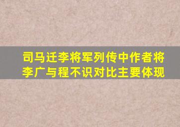 司马迁李将军列传中作者将李广与程不识对比主要体现