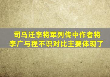 司马迁李将军列传中作者将李广与程不识对比主要体现了