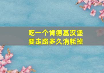 吃一个肯德基汉堡要走路多久消耗掉