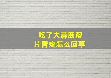 吃了大蒜肠溶片胃疼怎么回事