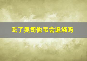 吃了奥司他韦会退烧吗