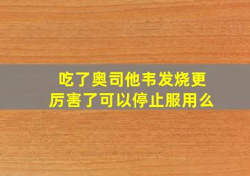 吃了奥司他韦发烧更厉害了可以停止服用么