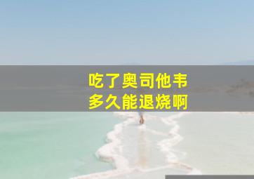 吃了奥司他韦多久能退烧啊