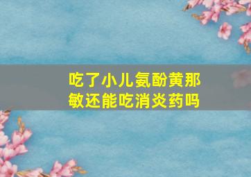 吃了小儿氨酚黄那敏还能吃消炎药吗