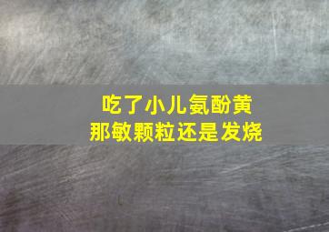 吃了小儿氨酚黄那敏颗粒还是发烧