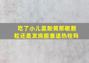 吃了小儿氨酚黄那敏颗粒还是发烧能塞退热栓吗