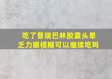 吃了普瑞巴林胶囊头晕乏力眼模糊可以继续吃吗