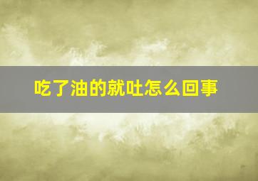 吃了油的就吐怎么回事