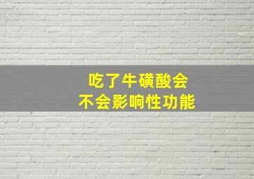 吃了牛磺酸会不会影响性功能