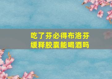 吃了芬必得布洛芬缓释胶囊能喝酒吗