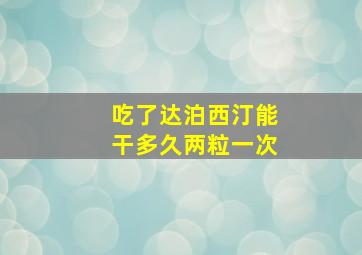 吃了达泊西汀能干多久两粒一次