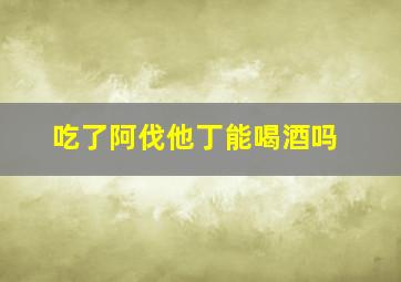 吃了阿伐他丁能喝酒吗