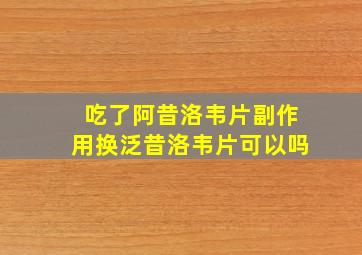 吃了阿昔洛韦片副作用换泛昔洛韦片可以吗