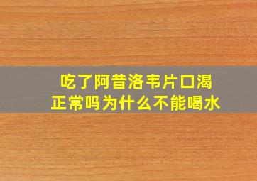 吃了阿昔洛韦片口渴正常吗为什么不能喝水